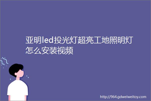 亚明led投光灯超亮工地照明灯怎么安装视频